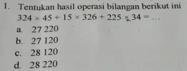 I . Tentukan hasil operasi bilangan berikut ini 324times 45+15times 326+225times 34=ldots a. 27220 b. 27120 c. 28120 d. 28220