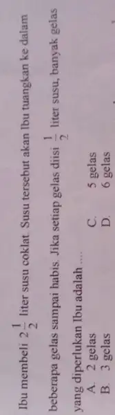 Ibu membeli 2(1)/(2) liter susu coklat. Susu tersebut akan Ibu tuangkan ke dalam beberapa gelas sampai habis. Jika setiap gelas diisi (1)/(2) liter susu,