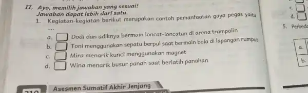 II. Ayo,memilih jawaban yang sesuai! Jawaban dapat lebih dari satu. 1. Kegiatan-kegiatar berikut merupakan contoh pemanfaatan gaya pegas yaitu __ a. square Dodi dan