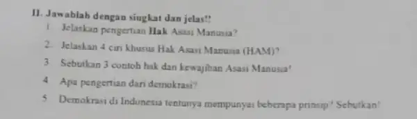 II. Jawablah dengan singkat dan jelas! Jelaskan pengertian Hak Assi Manusia? 2. Jelaskan 4 cin khusus Hak Asasi Manusia (HAM)? 3. Sebutkan 3 contoh