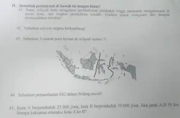 II. Jawablah pertanyaan di bawah ini dengan benar! 41. Suatu wilayah kota mengalam pertumbuhan penduduk tinggi, penduduk mengelompok di pusat kota,dan tingkai pendidikan rendah