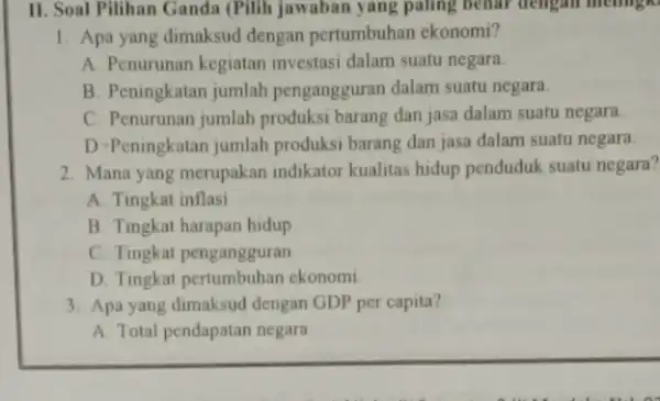 II. Soal Pilihan Ganda (Pilih jawaban yang paling benar dengan memigk. 1. Apa yang dimaksud dengan pertumbuhan ekonomi? A. Penurunan kegiatan investasi dalam suatu