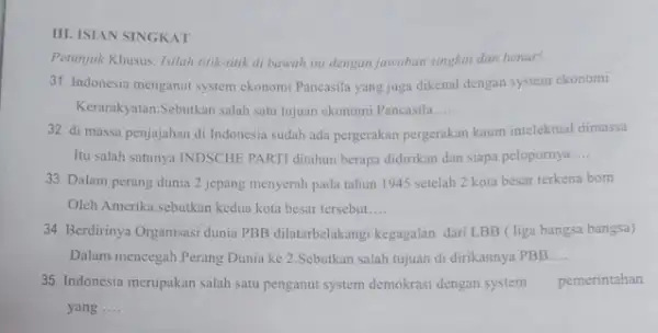 III. ISIAN SINGKAT Petunjuk Khusus: Isilah tituk-tink di bawah ini dengan jawaban singkat dan benar! 31. Indonesia menganut system ekonomi Pancasila yang juga dikenal