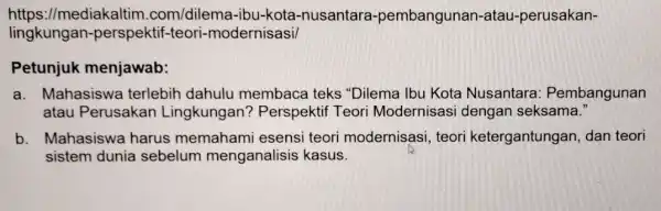 hingkungan-perspektifation-ori-modernisasi https://mediakaltim.com/dilema-ibu I-kota-nusantara -pembangunan -atau-perusakan- Petunjuk menjawab: a. Mahasiswe terlebih dahulu membaca teks "Dilema Ibu Kota Nusantara : Pembangunan atau Perusakar Lingkungan'? Perspektif Teori