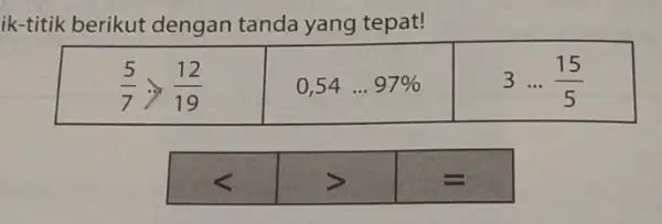 ik-titik berikut dengan tanda yang tepat! (5)/(7)gt (12)/(19) 3ldots (15)/(5)