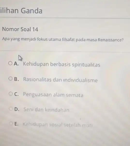 ilihan Ganda Nomor Soal 14 Apa yang menjadi fokus utama filsafat pada masa Renaissance? A. Kehidupar berbasis spiritualitas B. Rasionalitas dan individualisme C. Penguasaan