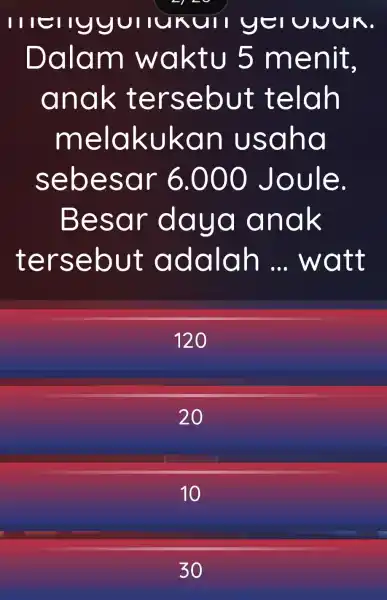 Illellyyu IIUKUII ye UUUK. Dalam waktu 5 menit, anak tersebut telah melakukan usaha sebesar 6.000 Joule. Besar daya anak tersebut adalah ... watt 120