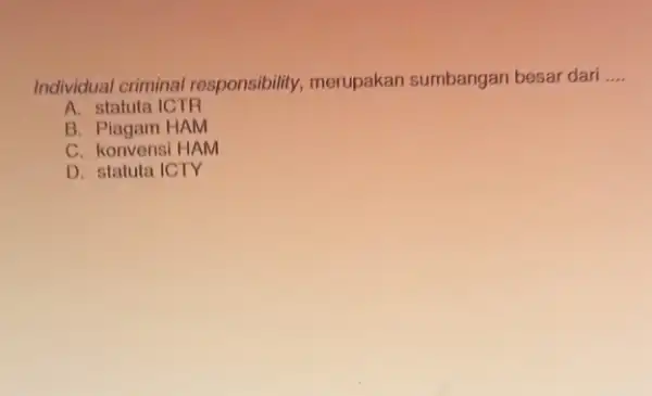 Individual criminal responsibility, merupakan sumbangan besar dari __ A. statuta ICTR B. Piagam HAM C. konvensi HAM D. statuta ICTY