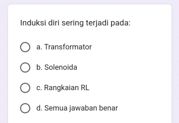 Induksi diri sering terjadi pada: a. Transformator b. Solenoida c. Rangkaian RL d. Semua jawaban benar