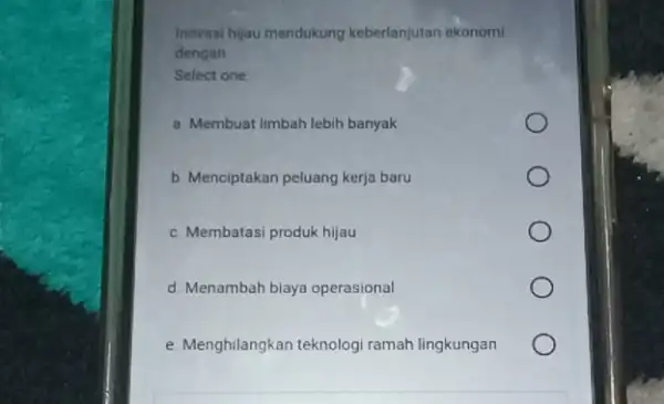 Inovasi hijau mendukung keberlanjutan ekonomi dengan Select one a. Membuat limbah lebih banyak b. Menciptakan peluang kerja baru c. Membatasi produk hijau d. Menambah