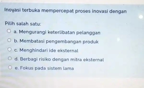 Inoyasi terbuka mempercepat proses inovasi dengan Pilih salah satu: a. Mengurangi keterlibatan pelanggan b. Membatas i pengembangar produk c. Menghindari ide eksternal d. Berbagi