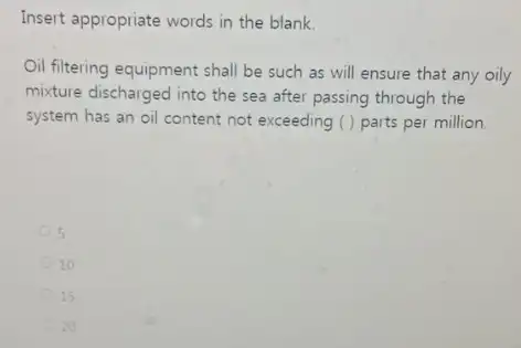 Insert appropriate words in the blank. Oil fitering equipment shall be such as will ensure that any oily mixture discharged into the sea after