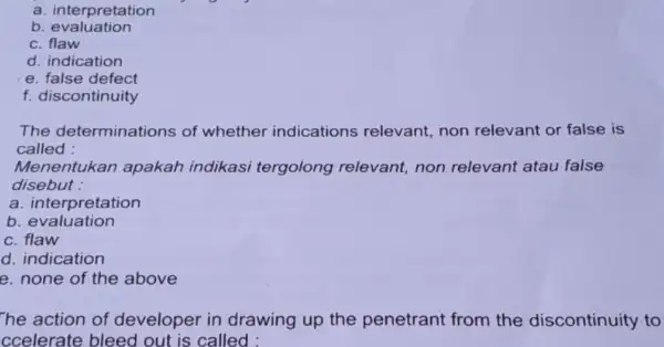 a. interpretation b evaluation C flaw d. indication e. false defect f. discontinuity The determinations of whether indications relevant non relevant or false is