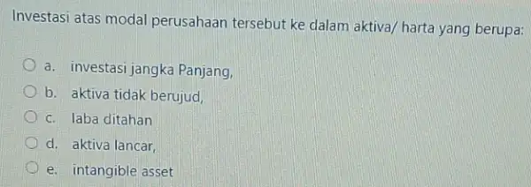 Investasi atas modal perusahaan tersebut ke dalam aktiva/ harta yang berupa: a. investasi jangka Panjang b. aktiva tidak berujud c. laba ditahan d. aktiva