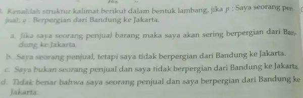 ion Kenalilah struktur kalimat berikut dalam bentuk lambang, jika p : Saya seorang pen-in jual; a : Berpergian dari Bandung ke Jakarta. a. Jika