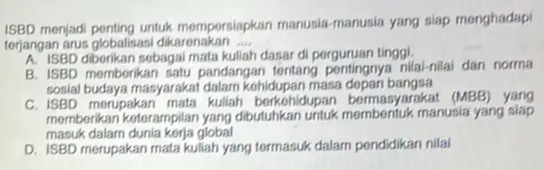 ISBD menjadi penting untuk mempersiapkan manusia manusia yang slap menghadapi terjangan arus globalisas dikarenakan __ A. ISBD diberikan sebagai mata kuliah dasar di perguruan