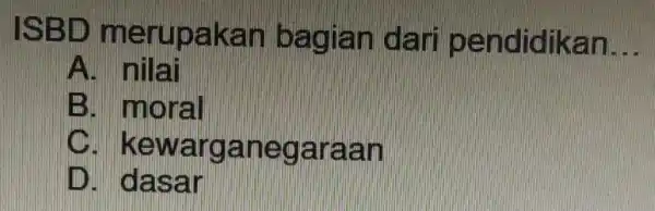 ISBID merupakan bagian pendidikan __ A nilai B. moral kewarganegaraan dasar