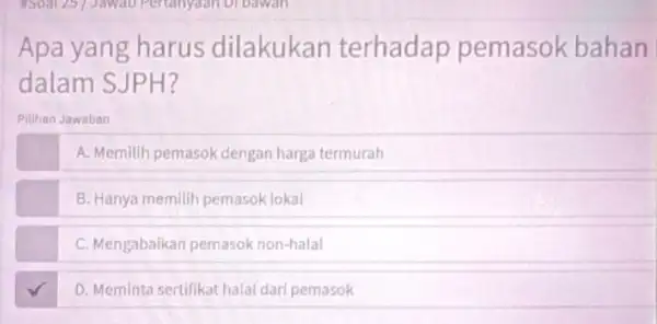 ISoal 25 Jawat ) Pertanyaan bi bawah Apa yang harus dilakukan terhadap pemasok bahan dalam SJPH? Pilihan Jawaban A. Memilih pemasok dengan harga termurah