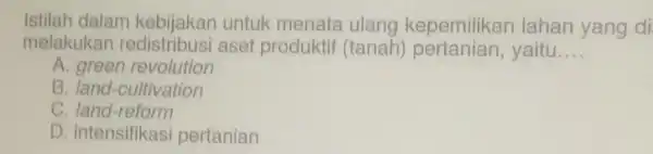 Istilah dalam kebijakan untuk menata ulang kepemilikan lahan yang di melakukan aset produktif (tanah)yaitu.... __ A. green revolution B. land -cultivation c land-reform D.