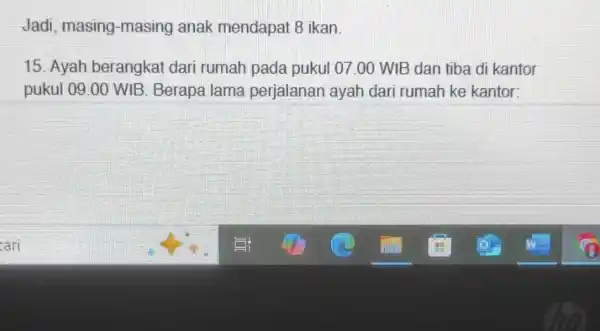 Jadi, masing -masing anak mendapat 8 ikan. 15. Ayah berangkat dari rumah pada pukul 07.00 WIB dan tiba di kantor pukul 09.00 WIB .