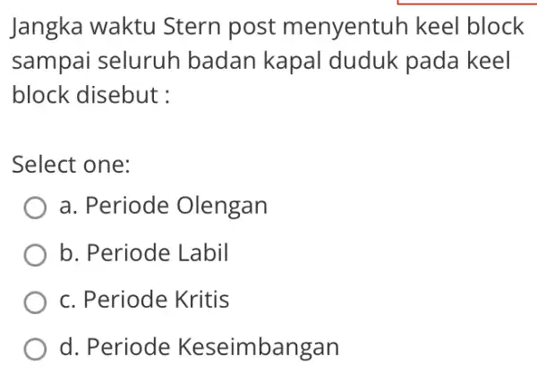 Jangka waktu Stern post menyentuh keel block sampai seluruh badan kapal duduk pada keel block disebut : Select one: a. Periode : Olengan b.