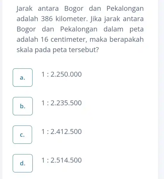 Jarak antara Bogor dan Pekalongan adalah 1386 kilometer . Jika jarak antara Bogor dan Pekalongar I dalam peta adalah 16 centimeter , maka berapakah