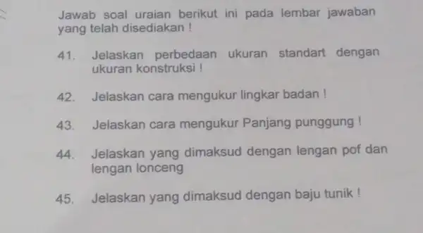 Jawab soal uraian berikut ini pada lembar jawaban yang telah disediakan! 41. Jelaskan perbedaan ukuran standart dengan ukuran konstruksi ! 42. Jelaskan cara mengukur