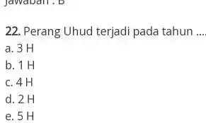 Jawaban. B 22. Perang Uhud terjadi pada tahun __ a. 3 H b. 1 H c. 4 H d. 2H e. 5 H