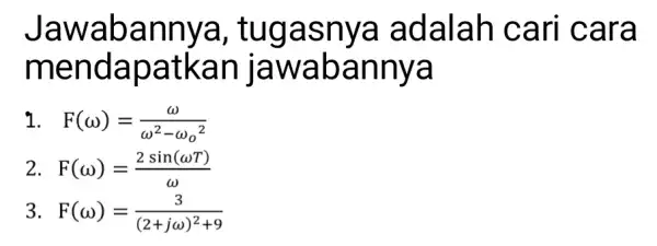 Jawabannya, tugasnya adalah cari cara mendapatkan jawabannya 1 F(omega )=(omega )/(omega ^2)-omega _(0^2) 2 F(omega )=(2sin(omega T))/(omega ) 3. F(omega )=(3)/((2+jomega )^2)+9