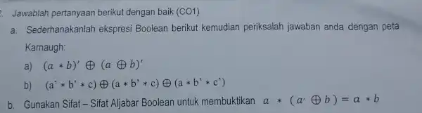 Jawablah pertanyaan berikut dengan baik (CO1) a. Sederhanakanlah ekspresi Boolean berikut kemudian periksalah jawaban anda dengan peta Karnaugh: a) (aast b)'oplus (aoplus b)' b)