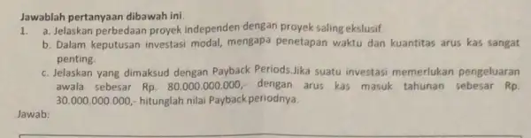 Jawablah pertanyaan dibawah ini. 1. a. Jelaskan perbedaar proyek independen dengan proyek saling ekslusif b. Dalam keputusan investas modal, mengapa penetapan waktu dan kuantitas