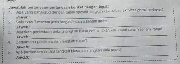 Jawablah pertanyaan -pertanyaan berikut dengan tepat! 1. Apa yang gerak spesifik langkah kaki dalam aktivitas gerak berirama? Jawab: __ 2. Sebutkan 3 macam jenis