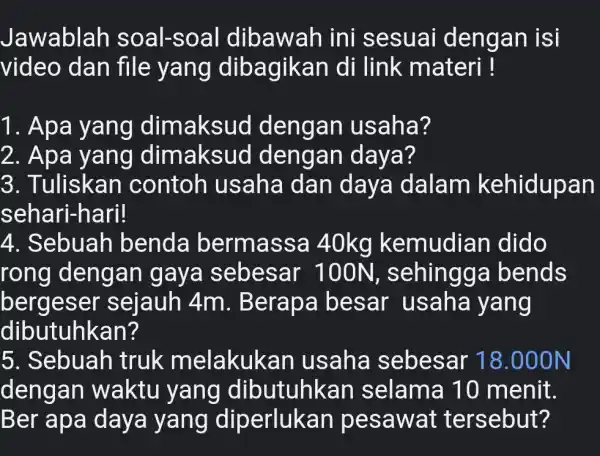 Jawablah soal-soal dibawah ini sesuai dengan isi video dan file yang dibagikan di link materi ! 1. Apa yang dimaksud dengan usaha? 2. Apa