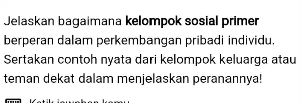 Jelaskan bagaimana kelompok sosial primer berperan dalam perkembangar pribadi individu. Sertakan contoh nyata dari kelompok keluarga atau teman dekat dalam menjelaskar peranannya!