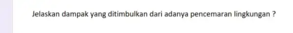 Jelaskan dampak yang ditimbulkan dari adanya pencemaran lingkungan?