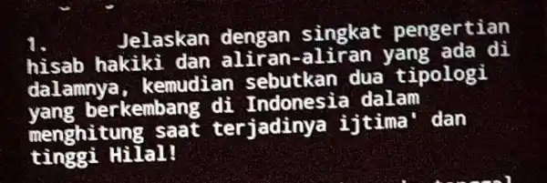 Jelaskan dengan singkat pengertian hisab hakiki yang ada di dalamnya , kemudiar sebutkan dua tipologi yang berkembang dalam menghitung saat terjadinya ijtima' dan tinggi