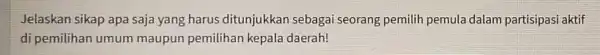 Jelaskan sikap apa saja yang harus ditunjukkan sebagai seorang pemilih pemul dalam partisipasi aktif di pemilihan umum maupun pemilihan kepal daerah!