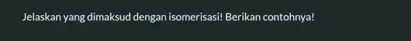 Jelaskan yang dimaksud dengan isomerisasi!Berikan contohnya!