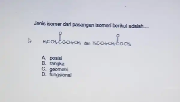 Jenis isomer dari pasangan isomeri berikut adalah. __ H_(3)C-CH_(2)C-O-CH_(2)CH_(2) dan H_(2)C-CH_(2)CH_(2)C-O-CH_(2) A. posisi B. rangka C. geometri D. fungsional