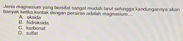 Jenis magnesium yang bersifat sangat mudah larut sehingga kandungannya akan banyak ketika kontak dengan perairan adalah magnesium __ A. oksida B. hidroksida C. karbonat