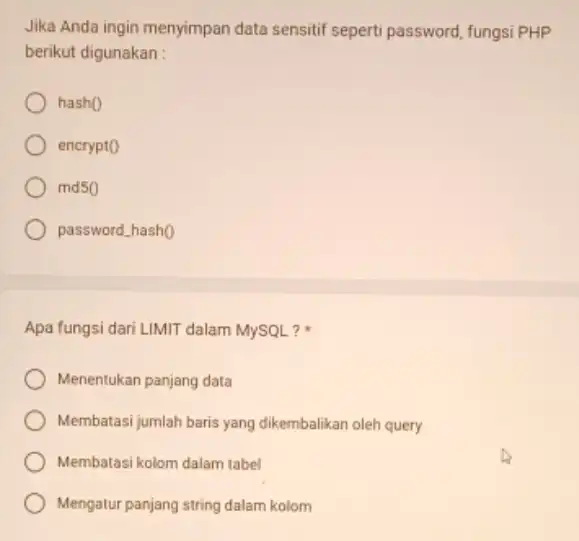 Jika Anda ingin menyimpan data sensitif seperti password fungsi PHP berikut digunakan : hash() encrypt0 md50 password_hash() Apa fungsi dari LIMIT dalam MySQL? Menentukan