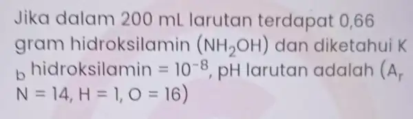 Jika dalam 200 mL larutar terdapat 0,66 gram hidroksilamin (NH_(2)OH) dan diketahui K h hidroksilamin=10^-8 pH larutan adalah (A_(r) N=14,H=1,O=16