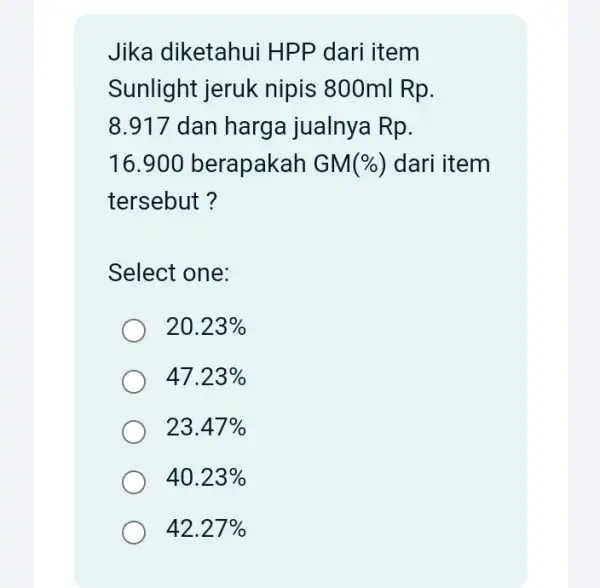 Jika diketahui HPP dari item Sunlight jeruk nipis 800ml Rp. 8.917 dan harga jualnya Rp. 16.900 berapakah GM(% ) dari item tersebut? Select one: