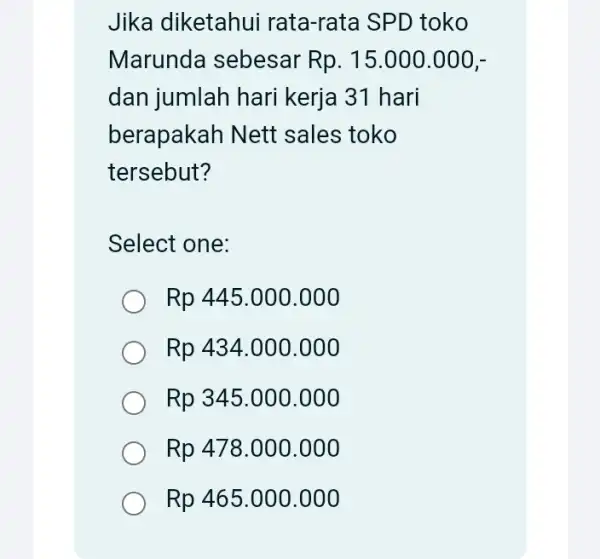 Jika diketahui rata-rata SPD toko Marunda sebesar Rp. 15.000.000 , - dan jumlah hari kerja 31 hari berapakah Nett sales toko tersebut? Select one: