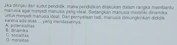 Jika ditinjau dari sudut pendidik, maka pendidikan dilakukan dalam rangka membantu manusia agar menjadi manusia yang ideal. Sedangkan manusia memiliki dinamika untuk menjadi manusia