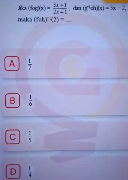 Jika (fcirc g)(x)=(3x+1)/(2x+1) . dan (g^-1oh)(x)=3x-2 maka (fcirc h)^-1(2)= __ A (1)/(7) B (1)/(6) C (1)/(5) D (1)/(4)