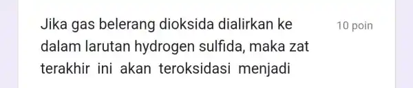 Jika gas belerang dioksida dialirkan ke dalam larutan hydroger sulfida, maka zat terakhir ini akan teroksidas i menjadi 10 poin