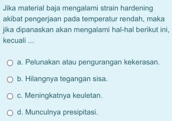 Jika material baja mengalami strain hardening akibat pengerjaan pada temperatu rendah, maka jika dipanaskar akan mengalami hal-hal berikui t ini. kecuali __ a. Pelunakan