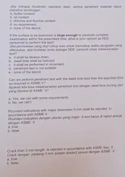 Jika menguji Austenitic stainless steel, semua penetrant material harus dianalisa kandungan : a. Sulfur content. b. oil content c. chlorine and fluorine content d.