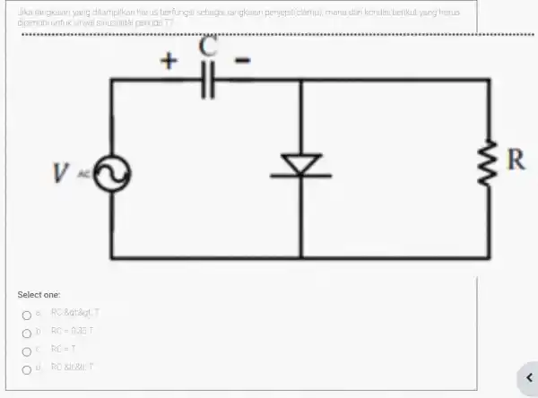 Jika rangkaian yang ditampilkar harus berfungsi sebagai rangkaian penjepit((lamp), mana dari kondisi berikut yang harus dipenuhi untuk sinyal sinusoidal periode T? Select one: a